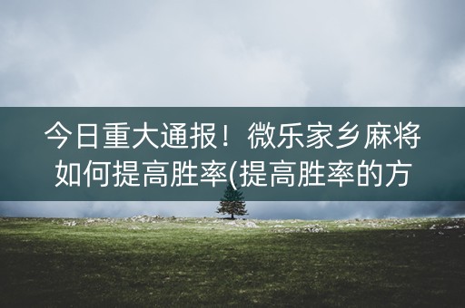今日重大通报！微乐家乡麻将如何提高胜率(提高胜率的方法)