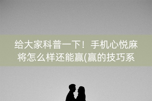 给大家科普一下！手机心悦麻将怎么样还能赢(赢的技巧系统规律)