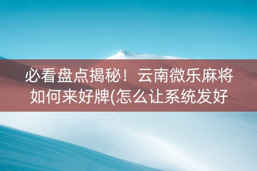 必看盘点揭秘！云南微乐麻将如何来好牌(怎么让系统发好牌)