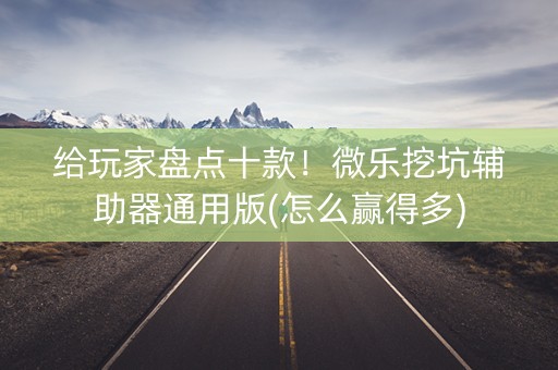 给玩家盘点十款！微乐挖坑辅助器通用版(怎么赢得多)
