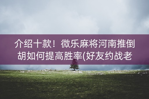 介绍十款！微乐麻将河南推倒胡如何提高胜率(好友约战老是输)