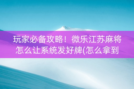 玩家必备攻略！微乐江苏麻将怎么让系统发好牌(怎么拿到好牌)
