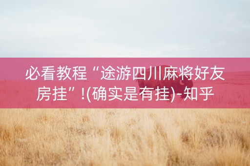 必看教程“途游四川麻将好友房挂”!(确实是有挂)-知乎
