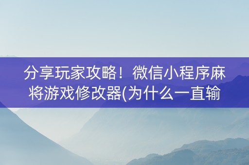 分享玩家攻略！微信小程序麻将游戏修改器(为什么一直输)