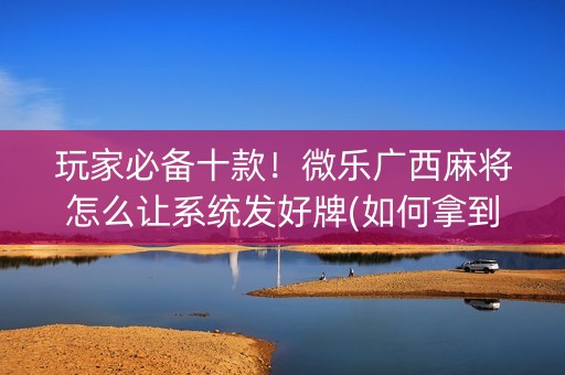 玩家必备十款！微乐广西麻将怎么让系统发好牌(如何拿到好牌)