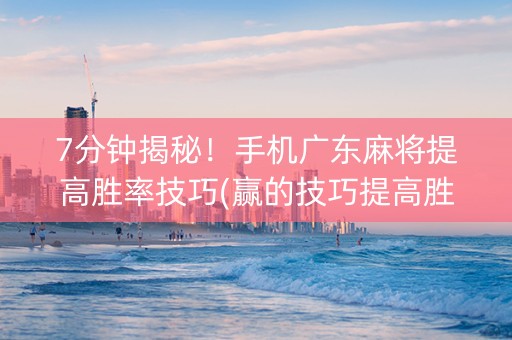7分钟揭秘！手机广东麻将提高胜率技巧(赢的技巧提高胜率)