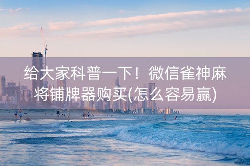 给大家科普一下！微信雀神麻将铺牌器购买(怎么容易赢)