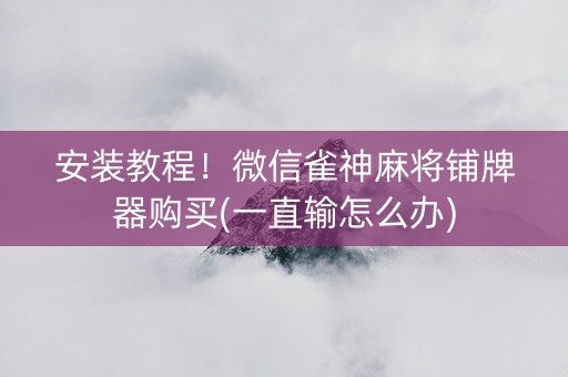 安装教程！微信雀神麻将铺牌器购买(一直输怎么办)