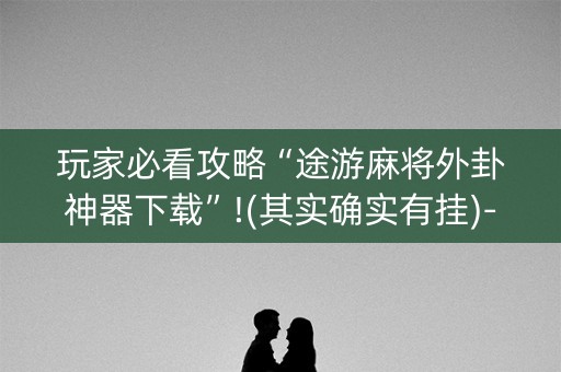 玩家必看攻略“途游麻将外卦神器下载”!(其实确实有挂)-知乎