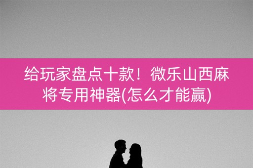 给玩家盘点十款！微乐山西麻将专用神器(怎么才能赢)