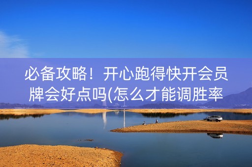 必备攻略！开心跑得快开会员牌会好点吗(怎么才能调胜率)