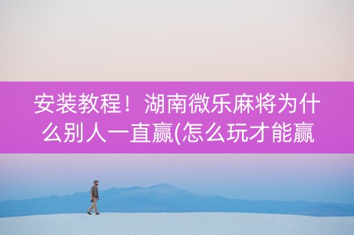 安装教程！湖南微乐麻将为什么别人一直赢(怎么玩才能赢)