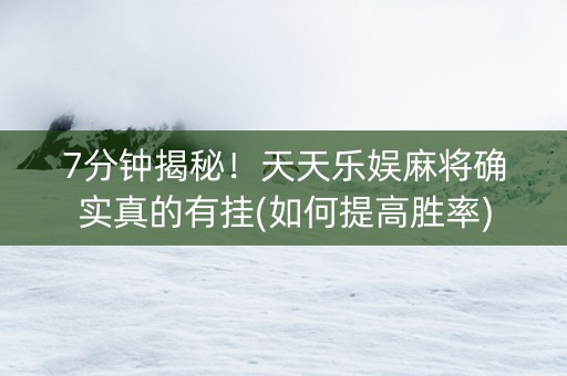 7分钟揭秘！天天乐娱麻将确实真的有挂(如何提高胜率)