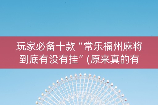 玩家必备十款“常乐福州麻将到底有没有挂”(原来真的有挂)-知乎