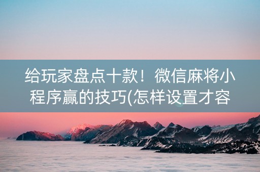 给玩家盘点十款！微信麻将小程序赢的技巧(怎样设置才容易赢)