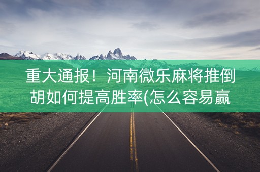 重大通报！河南微乐麻将推倒胡如何提高胜率(怎么容易赢)