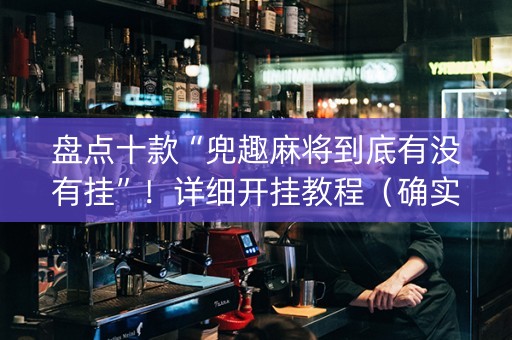 盘点十款“兜趣麻将到底有没有挂”！详细开挂教程（确实真的有挂)-知乎