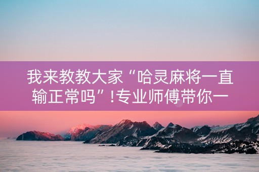 我来教教大家“哈灵麻将一直输正常吗”!专业师傅带你一起了解（详细教程）-知乎