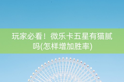 玩家必看！微乐卡五星有猫腻吗(怎样增加胜率)