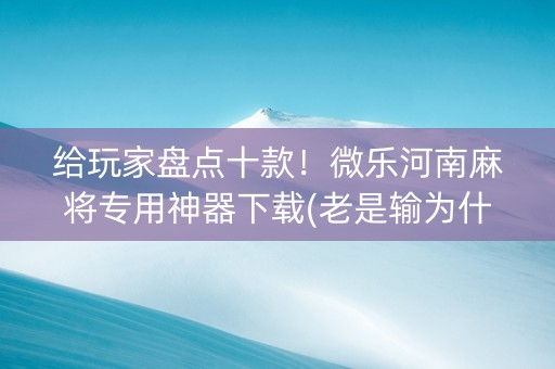 给玩家盘点十款！微乐河南麻将专用神器下载(老是输为什么)