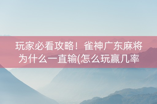 玩家必看攻略！雀神广东麻将为什么一直输(怎么玩赢几率大)