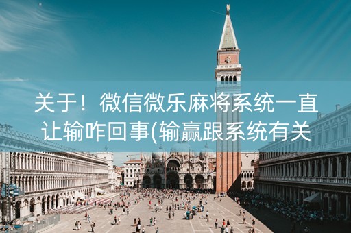 关于！微信微乐麻将系统一直让输咋回事(输赢跟系统有关系吗)