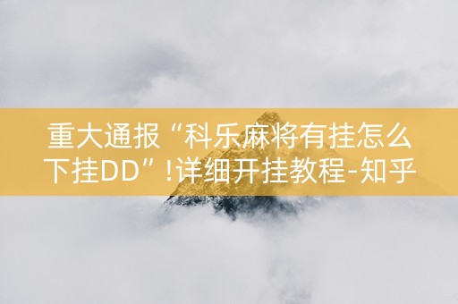 重大通报“科乐麻将有挂怎么下挂DD”!详细开挂教程-知乎