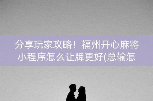 分享玩家攻略！福州开心麻将小程序怎么让牌更好(总输怎么回事)