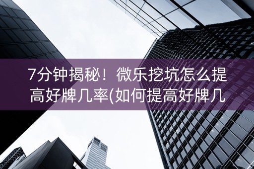 7分钟揭秘！微乐挖坑怎么提高好牌几率(如何提高好牌几率)