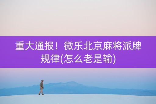 重大通报！微乐北京麻将派牌规律(怎么老是输)