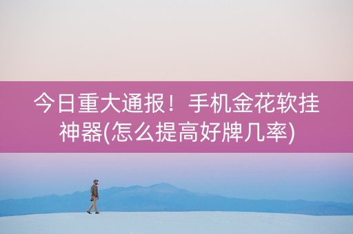 今日重大通报！手机金花软挂神器(怎么提高好牌几率)