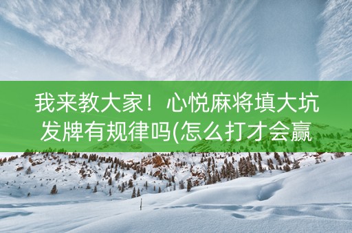 我来教大家！心悦麻将填大坑发牌有规律吗(怎么打才会赢)