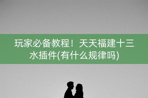 玩家必备教程！天天福建十三水插件(有什么规律吗)