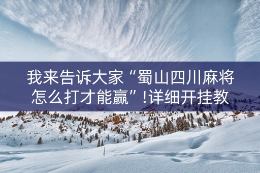 我来告诉大家“蜀山四川麻将怎么打才能赢”!详细开挂教程-知乎