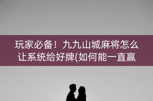 玩家必备！九九山城麻将怎么让系统给好牌(如何能一直赢)