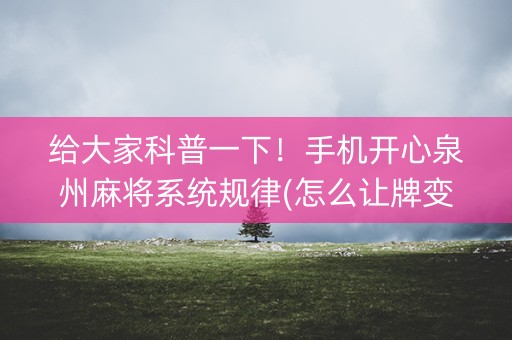 给大家科普一下！手机开心泉州麻将系统规律(怎么让牌变好)
