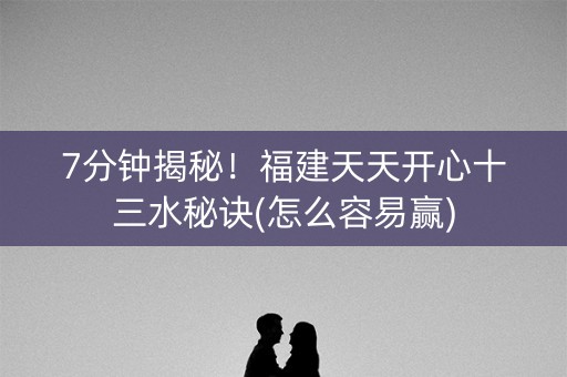 7分钟揭秘！福建天天开心十三水秘诀(怎么容易赢)