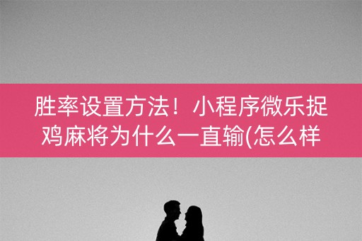 胜率设置方法！小程序微乐捉鸡麻将为什么一直输(怎么样来好牌)