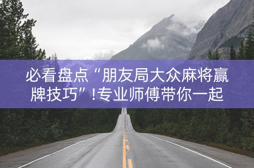 必看盘点“朋友局大众麻将赢牌技巧”!专业师傅带你一起了解（详细教程）-知乎