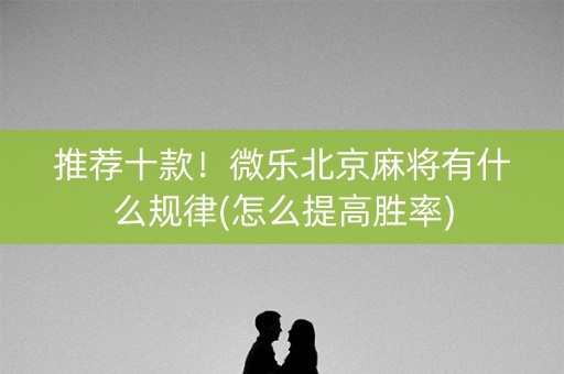 推荐十款！微乐北京麻将有什么规律(怎么提高胜率)