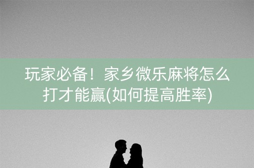 玩家必备！家乡微乐麻将怎么打才能赢(如何提高胜率)