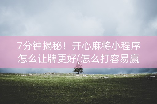 7分钟揭秘！开心麻将小程序怎么让牌更好(怎么打容易赢)