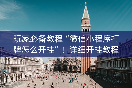 玩家必备教程“微信小程序打牌怎么开挂”！详细开挂教程（确实真的有挂)-知乎