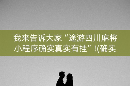 我来告诉大家“途游四川麻将小程序确实真实有挂”!(确实是有挂)-知乎