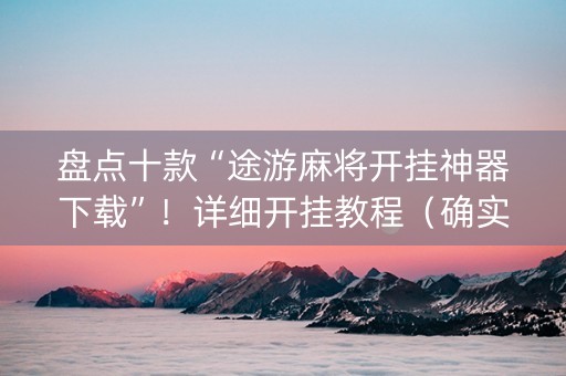 盘点十款“途游麻将开挂神器下载”！详细开挂教程（确实真的有挂)-知乎