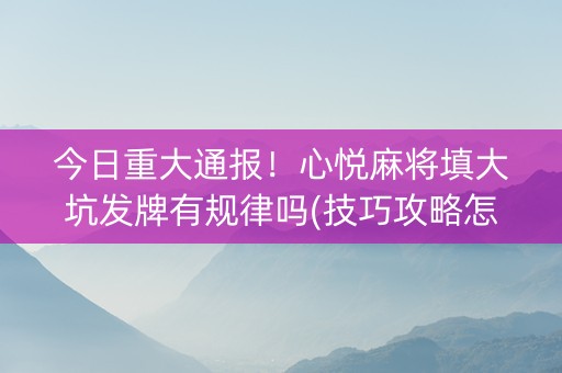 今日重大通报！心悦麻将填大坑发牌有规律吗(技巧攻略怎样拿好牌)