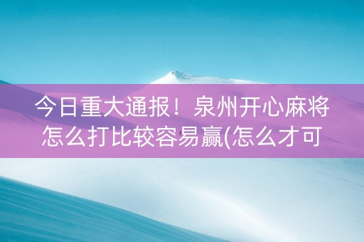 今日重大通报！泉州开心麻将怎么打比较容易赢(怎么才可以赢)