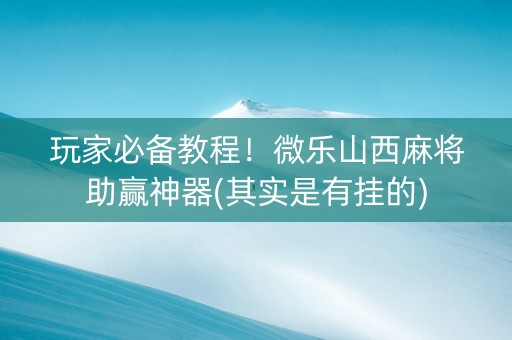 玩家必备教程！微乐山西麻将助赢神器(其实是有挂的)
