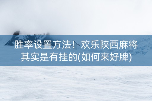 胜率设置方法！欢乐陕西麻将其实是有挂的(如何来好牌)