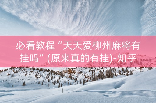 必看教程“天天爱柳州麻将有挂吗”(原来真的有挂)-知乎
